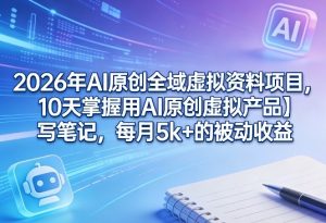 2026年AI原创全域虚拟资料项目，10天掌握用AI原创虚拟产品＋写笔记，每月5k+的被动收益-资源站