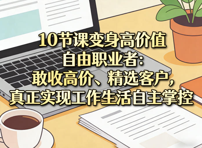 10节课变身高价值自由职业者：敢收高价、精选客户，真正实现工作生活自主掌控-资源站