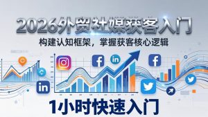 2026 外贸社媒获客入门：1小时搭建认知框架，新手快速开启社媒获客之路-资源站