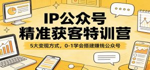 IP公众号精准获客特训营：5大变现方式，0-1学会搭建赚钱公众号-资源站