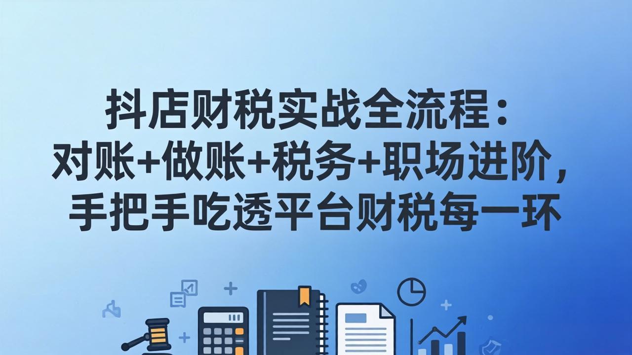 抖店财税实操全流程：对账+做账+税务+职场进阶，手把手吃透平台财税每一环-资源站