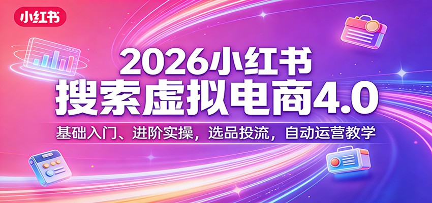 2026小红书搜索虚拟电商4.0:基础入门、进阶实操,选品投流,自动运营教学-资源站