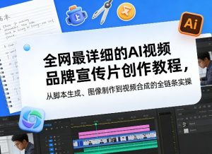 全网最详细的AI视频品牌宣传片创作教程，从脚本生成、图像制作到视频合成的全链条实操-资源站