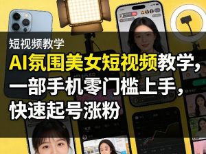 AI氛围美女短视频教学，一部手机零门槛上手，快速起号涨粉-资源站