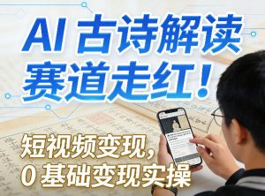 AI古诗解读赛道走红！短视频变现，0基础变现实操-资源站