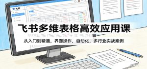 飞书多维表格高效应用课：从入门到精通，界面操作，自动化，多行业实战案例-资源站