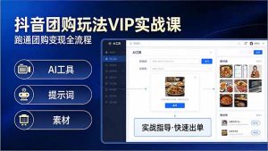 抖音团购玩法VIP实战课-更新：原创视频制作+全国地址挂载+AI工具+提示词+素材，全流程-资源站