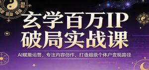 玄学百万IP破局实战课：AI赋能运营，专注内容创作，打造超级个体户变现路径-资源站