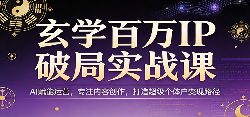 玄学百万IP破局实战课：AI赋能运营，专注内容创作，打造超级个体户变现路径-资源站