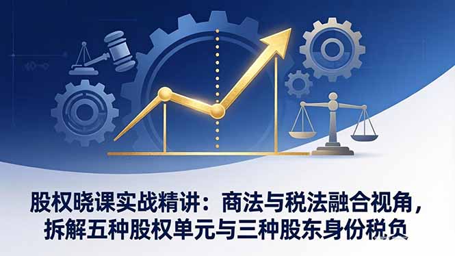 股权晓课实战精讲：商法与税法融合视角，拆解五种股权单元与三种股东身份税负-资源站