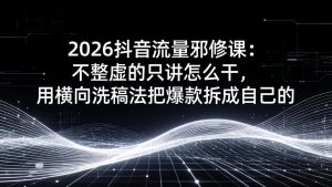2026抖音流量邪修课：不整虚的只讲怎么干，用横向洗稿法把爆款拆成自己的-资源站