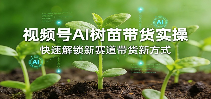 视频号AI树苗带货实操，快速解锁新赛道带货新方式-资源站