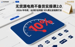 无货源电商不备货实操课2.0，2026年布局，从0到1全网最低10%费比全链路打法【更新26年3月】-资源站