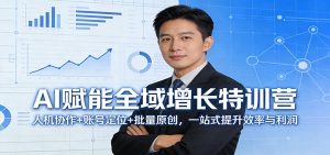 AI赋能全域增长特训营:人机协作+账号定位+批量原创,一站式提升效率与利润-资源站