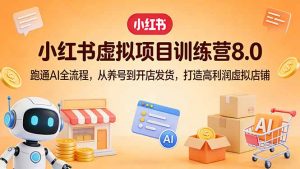 小红书虚拟项目训练营8.0:跑通AI全流程,从养号到开店发货,打造高利润虚拟店铺-资源站