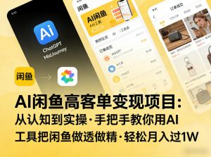 AI闲鱼高客单变现项目,从认知到实操,手把手教你用AI工具把闲鱼做透做精,轻松月入过1W-资源站