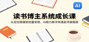 读书博主系统成长课:从定位搭建到流量变现,AI助力新手快速起号破瓶颈-资源站