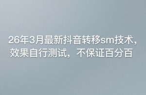 26年3月最新抖音转移sm技术,效果自行测试,不保证百分百-资源站
