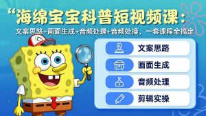 海绵宝宝科普短视频课：文案思路+画面生成+音频处理+剪辑实操，一套课程全搞定-资源站