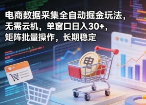 独家电商数据采集全自动掘金玩法，无需云机，单窗口日入30+，矩阵批量操作，长期稳定【揭秘】-资源站