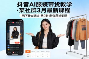 抖音AI服装带货教学，某社群3月最新课程，当下最火玩法，从0到1带你落地变现-资源站