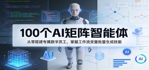 100个AI矩阵智能体,从零搭建专属数字员工,掌握工作流变量批量生成技能-资源站