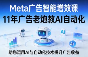 Meta广告智能增效课，11年广告老炮教AI自动化，助您运用AI与自动化技术提升广告收益-资源站