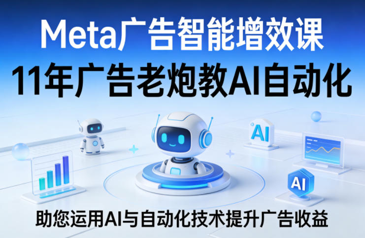 Meta广告智能增效课，11年广告老炮教AI自动化，助您运用AI与自动化技术提升广告收益-资源站