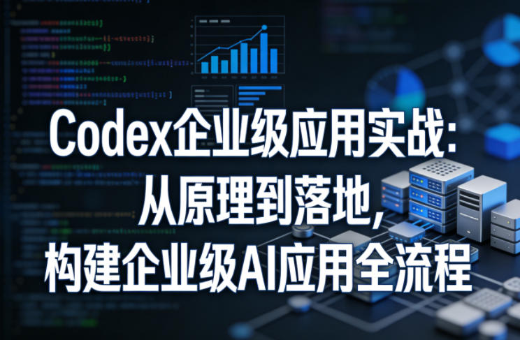 Codex企业级应用实战：从原理到落地，构建企业级AI应用全流程-资源站