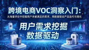 跨境电商VOC洞察入门：从海量评论中挖掘用户未被满足的需求，用数据驱动产品迭代与增长-资源站