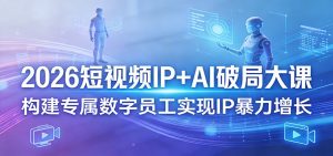 2026短视频IP+AI破局大课,构建专属数字员工实现IP暴力增长-资源站