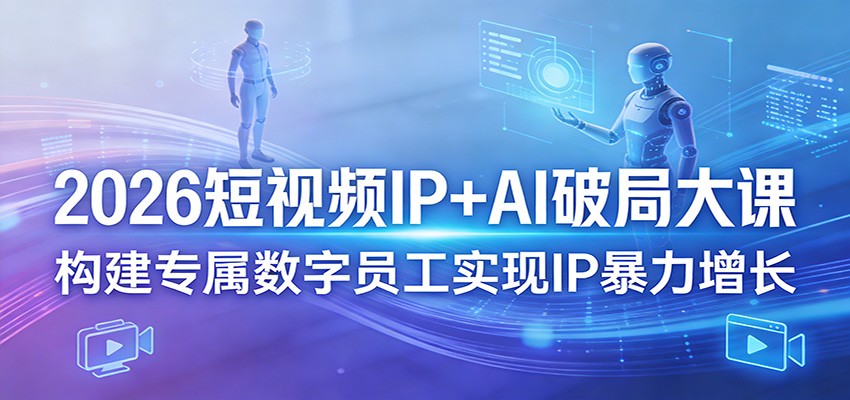 2026短视频IP+AI破局大课,构建专属数字员工实现IP暴力增长-资源站