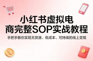 小红书虚拟电商完整SOP实战教程,手把手教你,实现无货源、低成本、可持续的线上变现-资源站