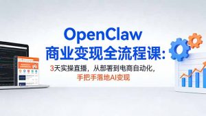 OpenClaw商业变现全流程课:3天实操直播,从部署到电商自动化,手把手落地AI变现-资源站