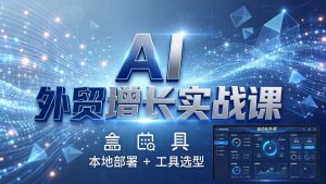 AI 外贸增长实战课：本地部署 + 工具选型，一站式搭建可落地自动化外贸系统-资源站