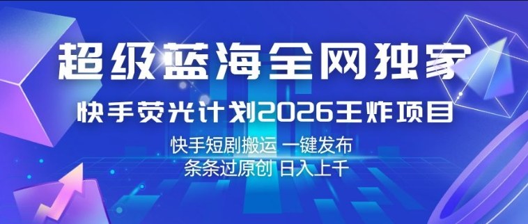 超级蓝海全网独家，快手荧光计划2026王炸项目，日入1k+，快手短剧搬运，一键发布，条条过原创【揭秘】-资源站