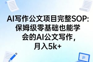 AI写作公文项目完整SOP，保姆级零基础也能学会的AI公文写作，月入5k+-资源站