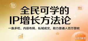 全民可学的IP增长方法论：一鱼多吃、内容布局、私域成交，助力普通人百万营收-资源站