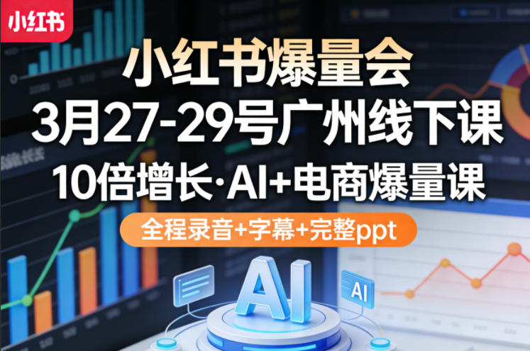 小红书爆量会3月27-29号广州线下课，10倍增长，AI+电商爆量课，全程录音+字幕+完整ppt-资源站