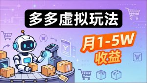 小白也能复制的多多虚拟玩法，机器人搞定发货+客服，月1-5W！-资源站