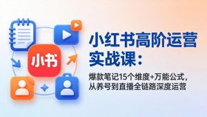 小红书高阶运营实战课：爆款笔记15个维度+万能公式，从养号到直播全链路深度运营-资源站