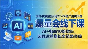 小红书爆量会3月27-29号广州线下课：AI+电商10倍增长，选品运营增长全链路突破-资源站