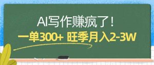 AI写作赚疯了！一单300+，小白照搬模板，旺季月入2-3W-资源站