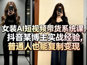 女装AI短视频带货系统课,抖音某博主实战经验,普通人也能复制变现-资源站