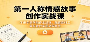 第一人称情感故事创作实战课：手把手教学制作全过程，配套素材工具与音效实现高效起号-资源站