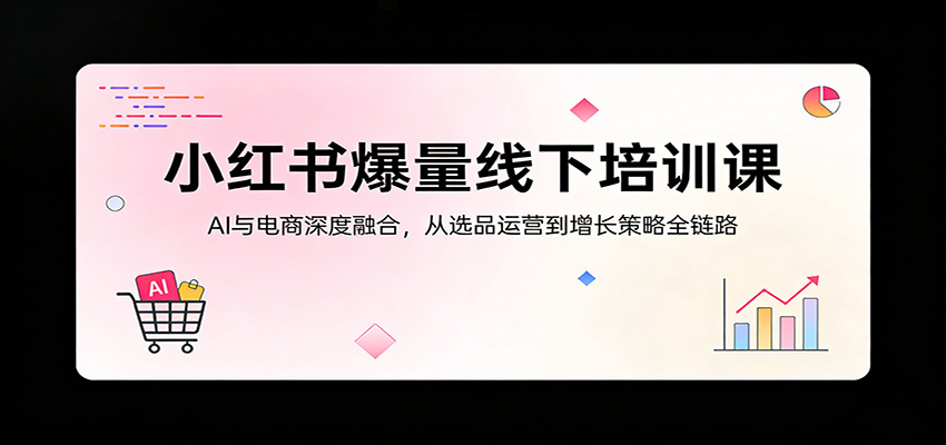 小红书爆量线下培训课：AI与电商深度融合，从选品运营到增长策略全链路-资源站