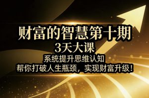 财富的智慧第十期，3天大课，系统提升思维认知，帮你打破人生瓶颈，实现财富升级！-资源站