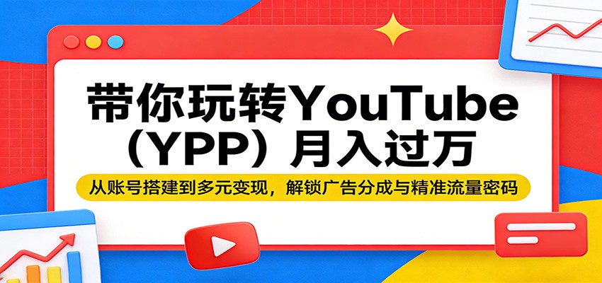 带你玩转YouTube(YPP)月入过万：从账号搭建到多元变现，解锁广告分成与精准流量密码-资源站