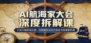 AI航海家大会深度拆解课：行业大咖实战分享，深度解析AI时代创业与变现新机遇-资源站