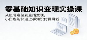 零基础知识变现实操课：从账号定位到直播变现，小白也能快速上手知识付费赚钱-资源站